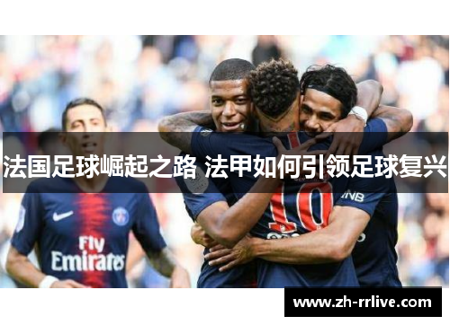 法国足球崛起之路 法甲如何引领足球复兴 法国足球崛起之路 法甲如何引领足球复兴