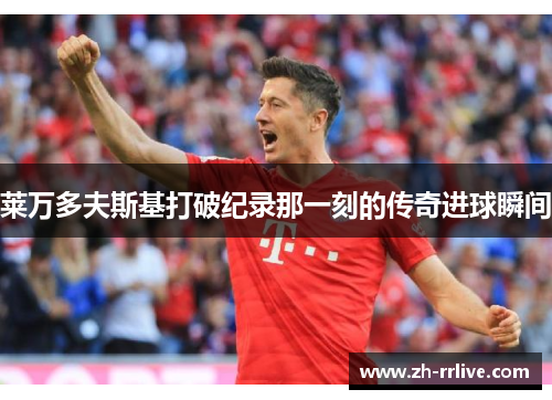 莱万多夫斯基打破纪录那一刻的传奇进球瞬间 莱万多夫斯基打破纪录那一刻的传奇进球瞬间