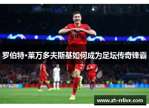 罗伯特·莱万多夫斯基如何成为足坛传奇锋霸 罗伯特·莱万多夫斯基如何成为足坛传奇锋霸