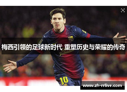 梅西引领的足球新时代 重塑历史与荣耀的传奇 梅西引领的足球新时代 重塑历史与荣耀的传奇