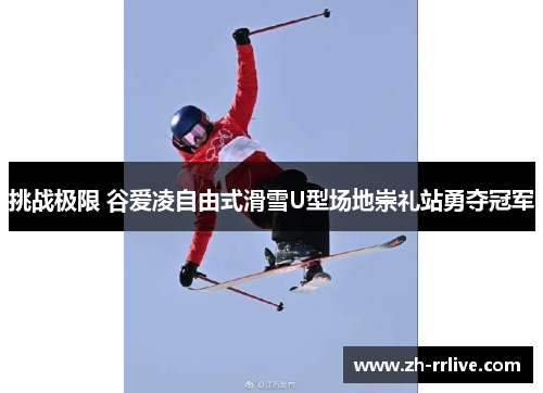 挑战极限 谷爱凌自由式滑雪U型场地崇礼站勇夺冠军 挑战极限 谷爱凌自由式滑雪U型场地崇礼站勇夺冠军