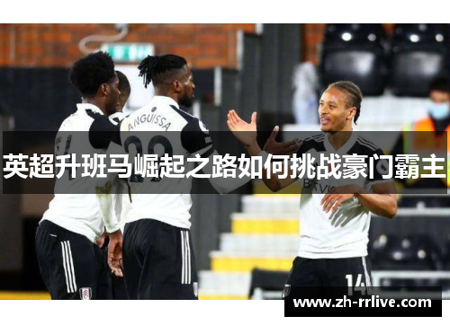 英超升班马崛起之路如何挑战豪门霸主 英超升班马崛起之路如何挑战豪门霸主