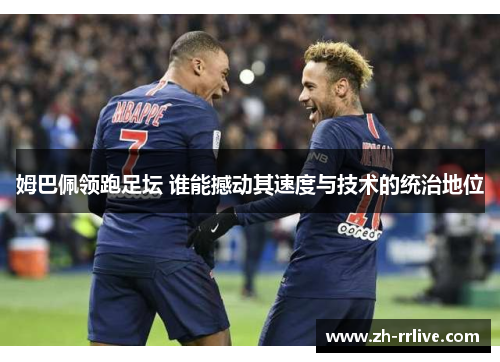 姆巴佩领跑足坛 谁能撼动其速度与技术的统治地位 姆巴佩领跑足坛 谁能撼动其速度与技术的统治地位