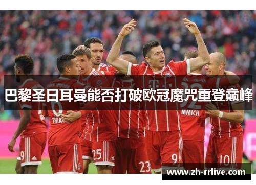 巴黎圣日耳曼能否打破欧冠魔咒重登巅峰 巴黎圣日耳曼能否打破欧冠魔咒重登巅峰