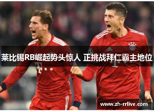 莱比锡RB崛起势头惊人 正挑战拜仁霸主地位 莱比锡RB崛起势头惊人 正挑战拜仁霸主地位