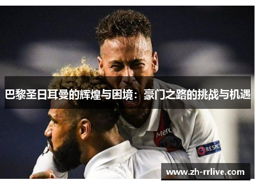 巴黎圣日耳曼的辉煌与困境:豪门之路的挑战与机遇 巴黎圣日耳曼的辉煌与困境:豪门之路的挑战与机遇