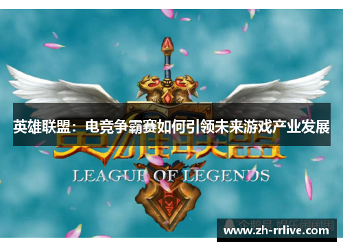 英雄联盟:电竞争霸赛如何引领未来游戏产业发展 英雄联盟:电竞争霸赛如何引领未来游戏产业发展