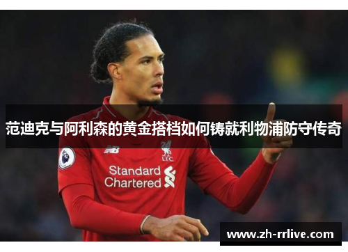 范迪克与阿利森的黄金搭档如何铸就利物浦防守传奇 范迪克与阿利森的黄金搭档如何铸就利物浦防守传奇