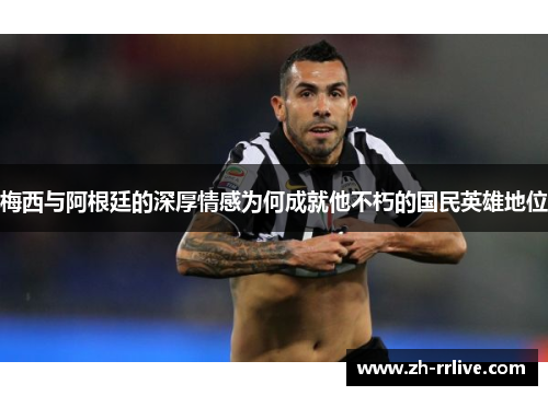梅西与阿根廷的深厚情感为何成就他不朽的国民英雄地位 梅西与阿根廷的深厚情感为何成就他不朽的国民英雄地位