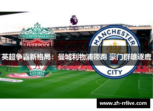 英超争霸新格局:曼城利物浦领跑 豪门群雄逐鹿 英超争霸新格局:曼城利物浦领跑 豪门群雄逐鹿