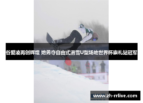 谷爱凌再创辉煌 她勇夺自由式滑雪U型场地世界杯崇礼站冠军 谷爱凌再创辉煌 她勇夺自由式滑雪U型场地世界杯崇礼站冠军