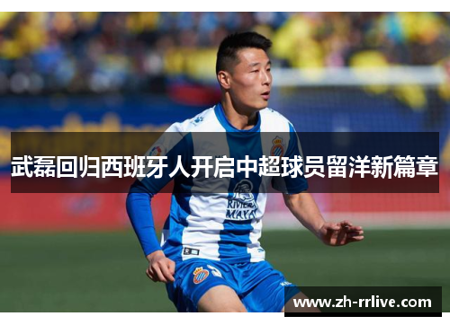武磊回归西班牙人开启中超球员留洋新篇章 武磊回归西班牙人开启中超球员留洋新篇章