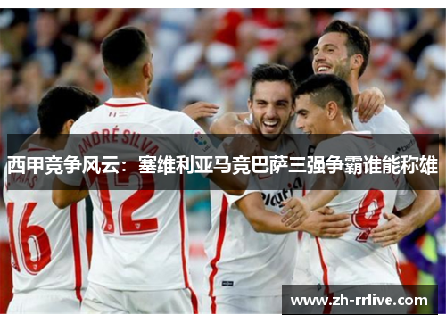 西甲竞争风云:塞维利亚马竞巴萨三强争霸谁能称雄 西甲竞争风云:塞维利亚马竞巴萨三强争霸谁能称雄
