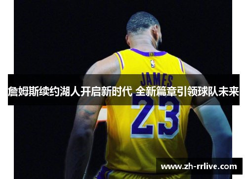 詹姆斯续约湖人开启新时代 全新篇章引领球队未来 詹姆斯续约湖人开启新时代 全新篇章引领球队未来