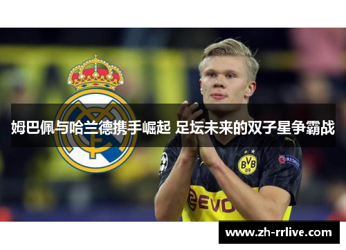 姆巴佩与哈兰德携手崛起 足坛未来的双子星争霸战 姆巴佩与哈兰德携手崛起 足坛未来的双子星争霸战