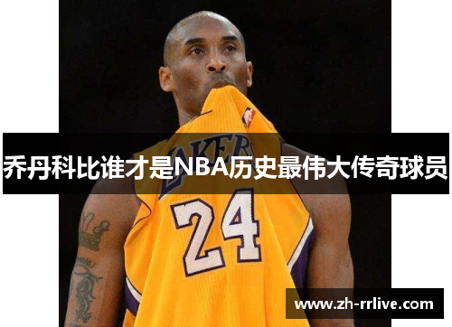 乔丹科比谁才是NBA历史最伟大传奇球员 乔丹科比谁才是NBA历史最伟大传奇球员