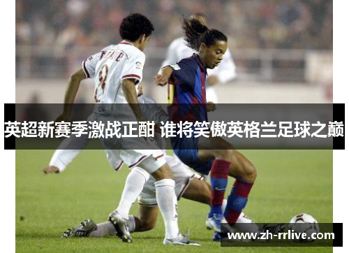英超新赛季激战正酣 谁将笑傲英格兰足球之巅 英超新赛季激战正酣 谁将笑傲英格兰足球之巅