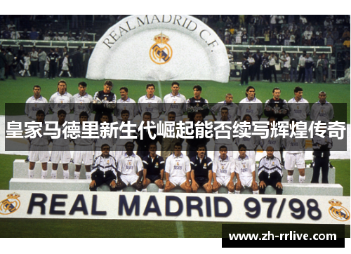 皇家马德里新生代崛起能否续写辉煌传奇 皇家马德里新生代崛起能否续写辉煌传奇