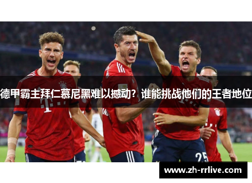 德甲霸主拜仁慕尼黑难以撼动?谁能挑战他们的王者地位 德甲霸主拜仁慕尼黑难以撼动?谁能挑战他们的王者地位