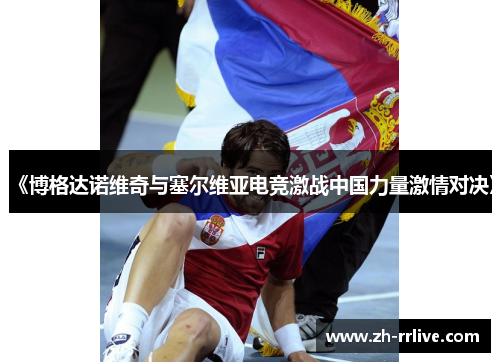 《博格达诺维奇与塞尔维亚电竞激战中国力量激情对决》 《博格达诺维奇与塞尔维亚电竞激战中国力量激情对决》