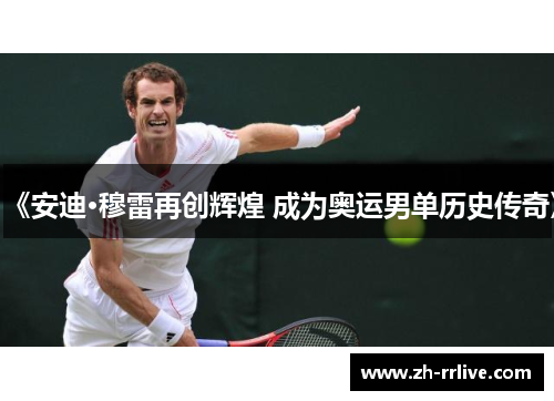 《安迪·穆雷再创辉煌 成为奥运男单历史传奇》 《安迪·穆雷再创辉煌 成为奥运男单历史传奇》