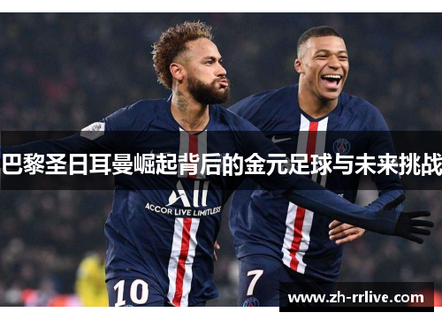 巴黎圣日耳曼崛起背后的金元足球与未来挑战 巴黎圣日耳曼崛起背后的金元足球与未来挑战