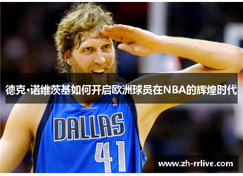 德克·诺维茨基如何开启欧洲球员在NBA的辉煌时代