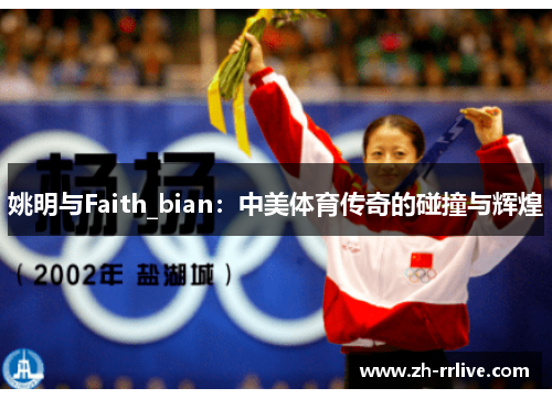 姚明与Faith_bian:中美体育传奇的碰撞与辉煌 姚明与Faith_bian:中美体育传奇的碰撞与辉煌