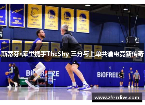 斯蒂芬·库里携手TheShy 三分与上单共谱电竞新传奇 斯蒂芬·库里携手TheShy 三分与上单共谱电竞新传奇