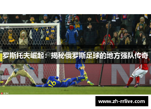 罗斯托夫崛起:揭秘俄罗斯足球的地方强队传奇 罗斯托夫崛起:揭秘俄罗斯足球的地方强队传奇