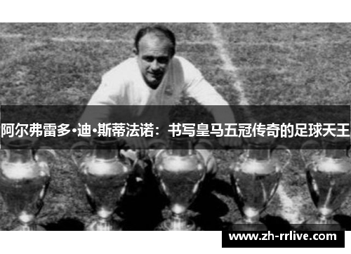 阿尔弗雷多·迪·斯蒂法诺：书写皇马五冠传奇的足球天王