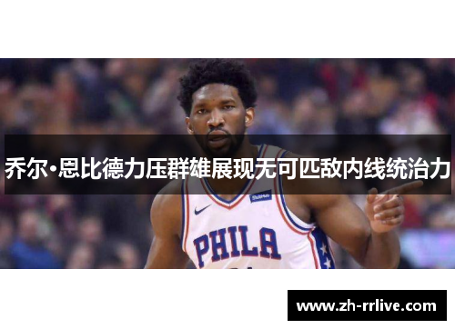 乔尔·恩比德力压群雄展现无可匹敌内线统治力 乔尔·恩比德力压群雄展现无可匹敌内线统治力