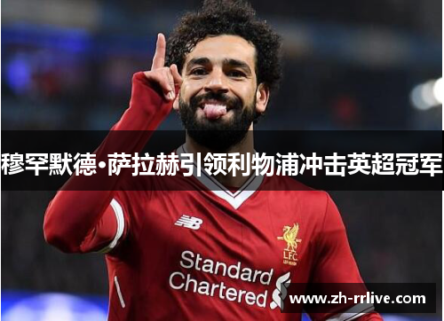 穆罕默德·萨拉赫引领利物浦冲击英超冠军 穆罕默德·萨拉赫引领利物浦冲击英超冠军