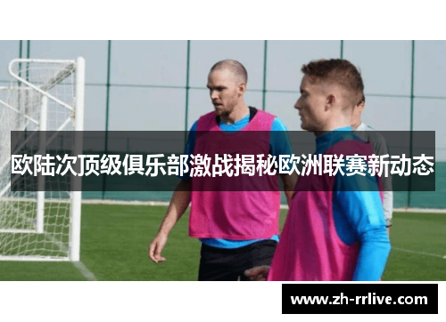 欧陆次顶级俱乐部激战揭秘欧洲联赛新动态 欧陆次顶级俱乐部激战揭秘欧洲联赛新动态