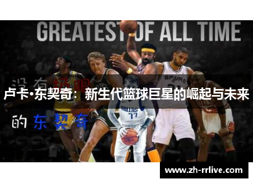 卢卡·东契奇:新生代篮球巨星的崛起与未来 卢卡·东契奇:新生代篮球巨星的崛起与未来