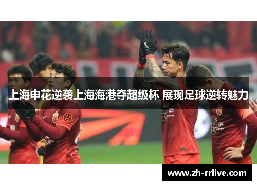 上海申花逆袭上海海港夺超级杯 展现足球逆转魅力 上海申花逆袭上海海港夺超级杯 展现足球逆转魅力