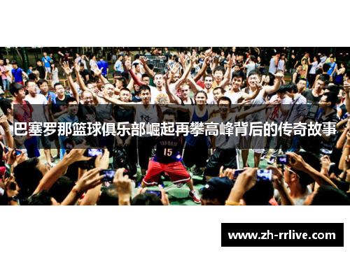 巴塞罗那篮球俱乐部崛起再攀高峰背后的传奇故事 巴塞罗那篮球俱乐部崛起再攀高峰背后的传奇故事