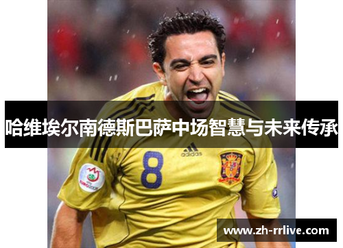 哈维埃尔南德斯巴萨中场智慧与未来传承 哈维埃尔南德斯巴萨中场智慧与未来传承