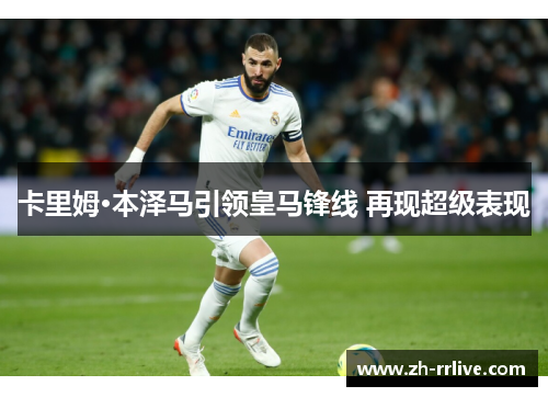 卡里姆·本泽马引领皇马锋线 再现超级表现 卡里姆·本泽马引领皇马锋线 再现超级表现