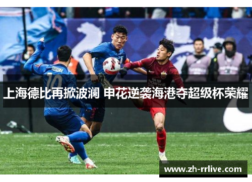 上海德比再掀波澜 申花逆袭海港夺超级杯荣耀 上海德比再掀波澜 申花逆袭海港夺超级杯荣耀