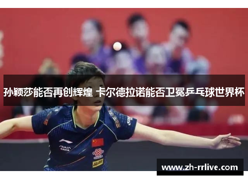 孙颖莎能否再创辉煌 卡尔德拉诺能否卫冕乒乓球世界杯