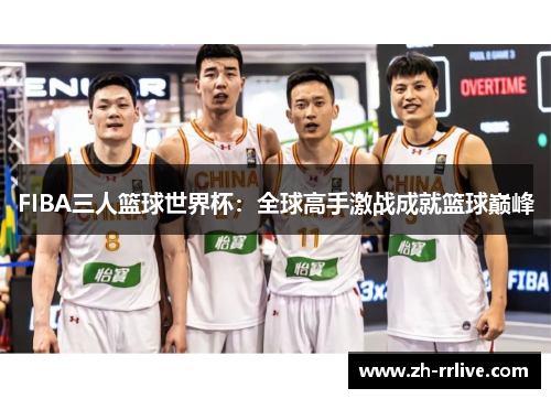 FIBA三人篮球世界杯:全球高手激战成就篮球巅峰 FIBA三人篮球世界杯:全球高手激战成就篮球巅峰