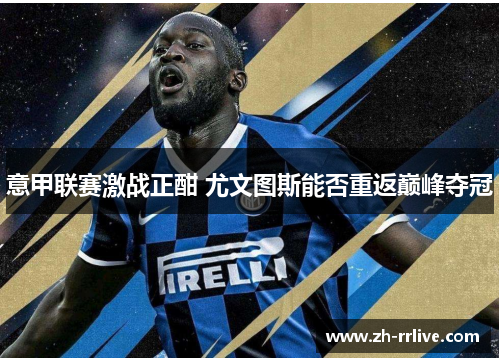 意甲联赛激战正酣 尤文图斯能否重返巅峰夺冠 意甲联赛激战正酣 尤文图斯能否重返巅峰夺冠