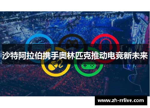 沙特阿拉伯携手奥林匹克推动电竞新未来 沙特阿拉伯携手奥林匹克推动电竞新未来