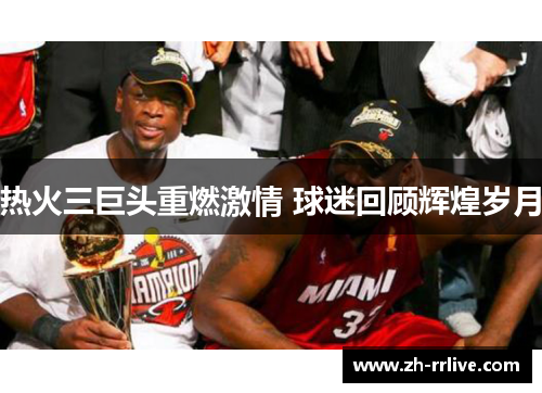 热火三巨头重燃激情 球迷回顾辉煌岁月 热火三巨头重燃激情 球迷回顾辉煌岁月
