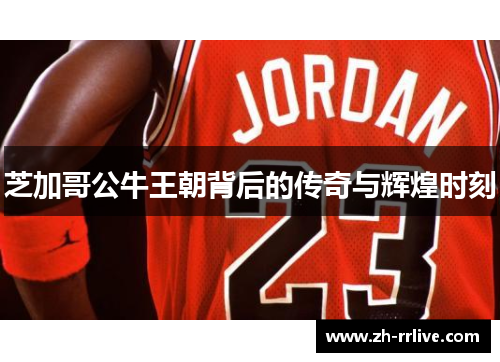 芝加哥公牛王朝背后的传奇与辉煌时刻 芝加哥公牛王朝背后的传奇与辉煌时刻