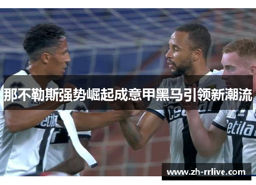 那不勒斯强势崛起成意甲黑马引领新潮流