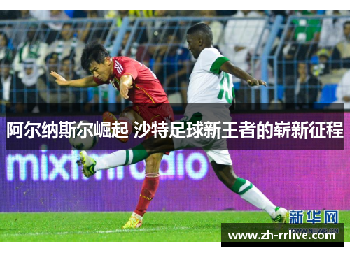 阿尔纳斯尔崛起 沙特足球新王者的崭新征程 阿尔纳斯尔崛起 沙特足球新王者的崭新征程