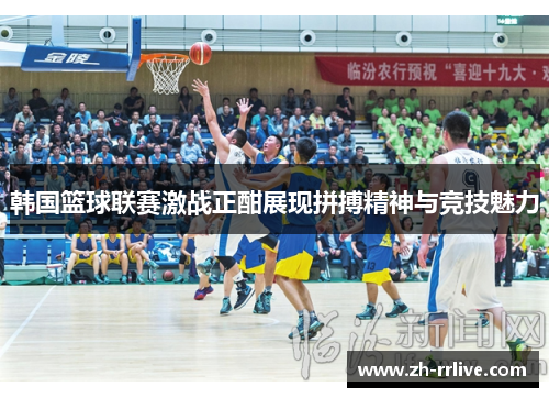 韩国篮球联赛激战正酣展现拼搏精神与竞技魅力