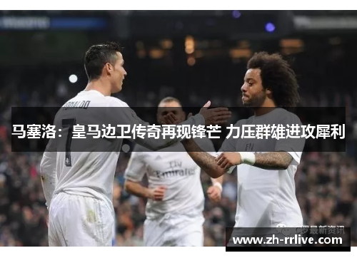 马塞洛:皇马边卫传奇再现锋芒 力压群雄进攻犀利 马塞洛:皇马边卫传奇再现锋芒 力压群雄进攻犀利